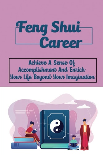 Feng Shui Career: Achieve A Sense Of Accomplishment And Enrich Your Life Beyond Your Imagination