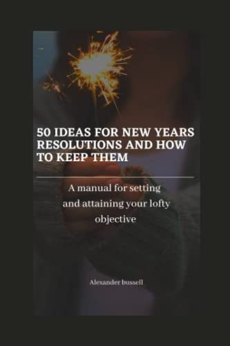 50 ideas for new years resolutions and how to keep them: A manual for setting and attaining your lofty objectives
