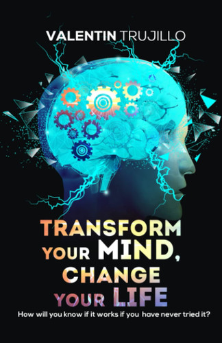 TRANSFORM YOUR MIND, CHANGE YOUR LIFE: How will you know if it works if you have never tried it?