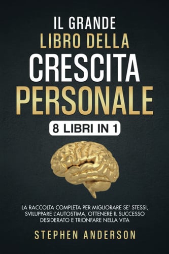 Il Grande Libro della Crescita Personale: 8 libri in 1: La Raccolta Completa per Migliorare Se’ Stessi, Sviluppare l’Autostima, Ottenere il Successo Desiderato e Trionfare nella Vita (Italian Edition)