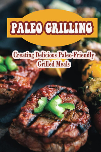 Paleo Grilling: Creating Delicious Paleo-Friendly Grilled Meals