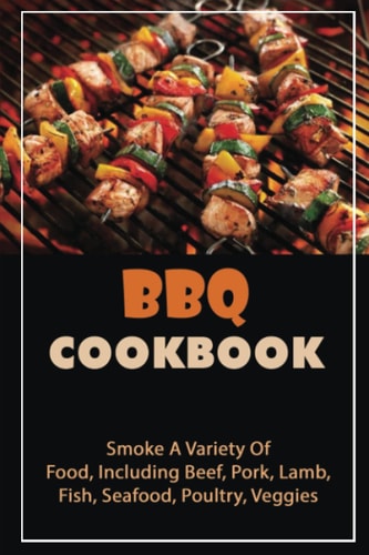 BBQ Cookbook: Smoke A Variety Of Food, Including Beef, Pork, Lamb, Fish, Seafood, Poultry, Veggies