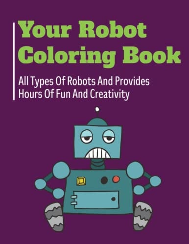 Your Robot Coloring Book: All Types Of Robots And Provides Hours Of Fun And Creativity