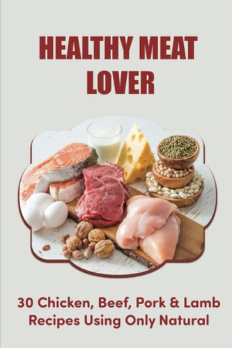 Healthy Meat Lover: 30 Chicken, Beef, Pork & Lamb Recipes Using Only Natural