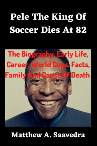 Pele The King Of Soccer Dies At 82: The Biography, Early Life, Career, World Cups, Facts, Family And Cause Of Death