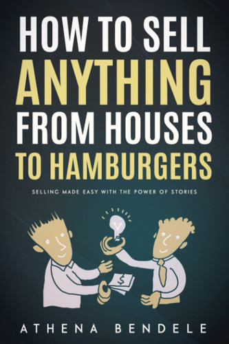 How to Sell Anything From Houses to Hamburgers: Selling Made Easy With the Power of Stories