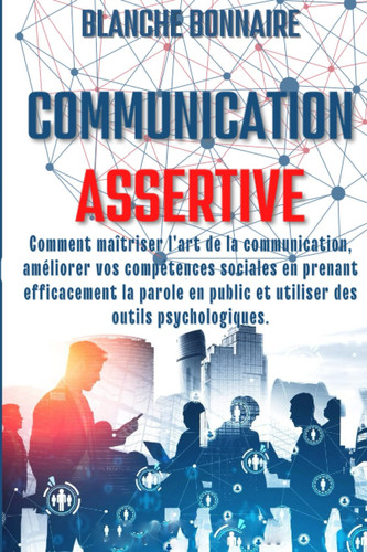 COMMUNICATION ASSERTIVE: Comment maîtriser l'art de la communication, améliorer vos aptitudes sociales grâce à une discussion efficace et utiliser des ... influencer avec facilité (French Edition)