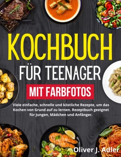 KOCHBUCH FÜR TEENAGER MIT FARBFOTOS: Viele einfache, schnelle und köstliche Rezepte, um das Kochen von Grund auf zu lernen. Rezeptbuch geeignet für Jungen, Mädchen und Anfänger (German Edition)