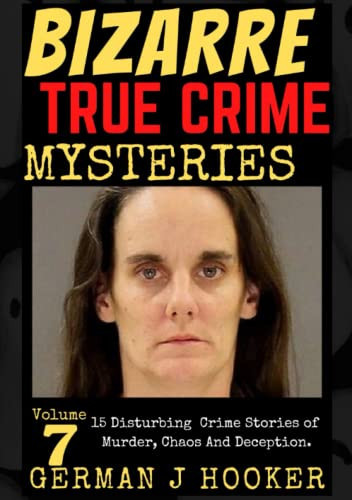 BIZARRE TRUE CRIME MYSTERIES Volume 7: 15 Disturbing Crime Stories of Murder, Chaos And Deception. (Bizarre True Crime stories in History)