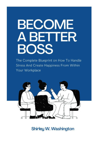 BECOME A BETTER BOSS: The Complete Blueprint on How To Handle Stress And Create Happiness From Within Your Workplace (The Office Manual)