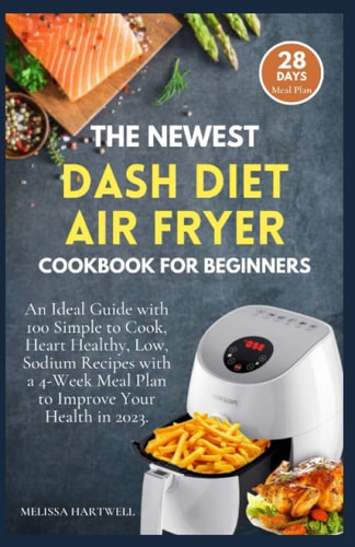 THE NEWEST DASH DIET AIR FRYER COOKBOOK FOR BEGINNERS: An Ideal Guide with 100 Simple to Cook, Heart Healthy, Low Sodium Recipes with a 4-Week Meal Plan to Improve Your Health in 2023.
