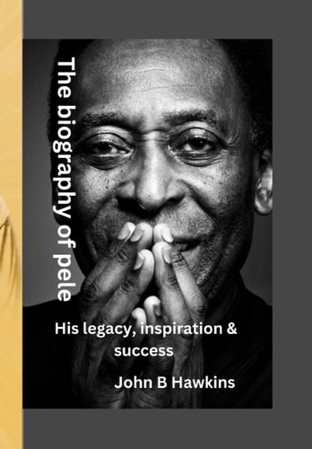 The biography of pele: His legacy, inspiration & success
