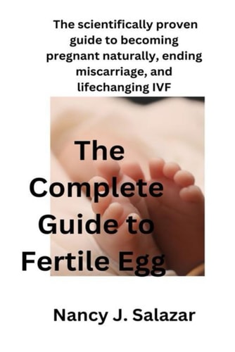 The Complete Guide to Fertile Egg: the scientifically proven guide to becoming pregnant naturally, ending miscarriage, and life-changing IVF