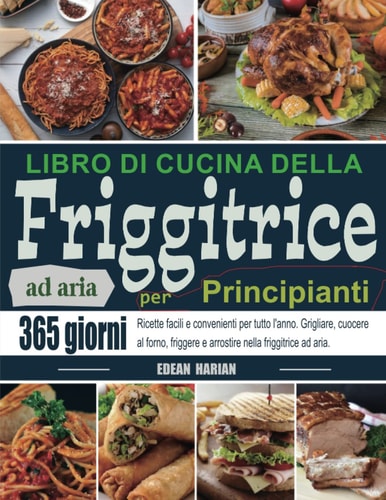 Libro di cucina della friggitrice ad aria per Principianti: 365 giorni Ricette facili e convenienti per tutto l'anno. Grigliare, cuocere al forno, ... nella friggitrice ad aria. (Italian Edition)