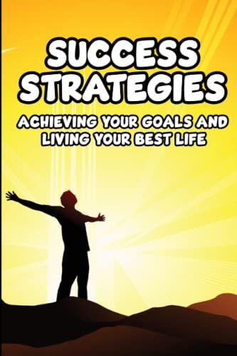 Success Strategies: Achieving Your Goals and Living Your Best Life
