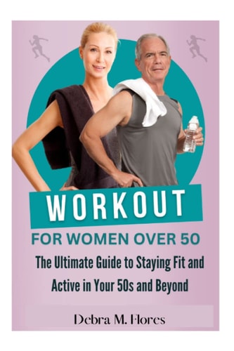 WORKOUT FOR WOMEN OVER 50: The Ultimate Guide To Staying Fit And Active In Your 50s And Beyond