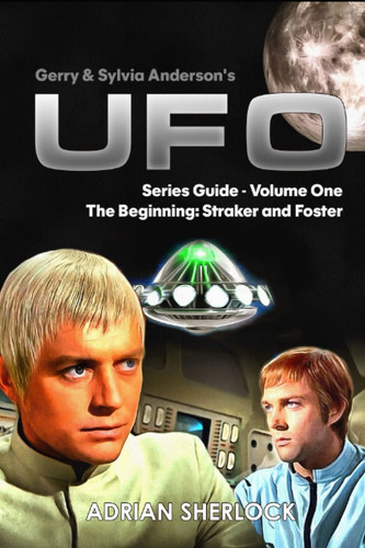 Gerry & Sylvia Anderson's UFO. Series Guide, Volume One The Beginning: Straker and Foster