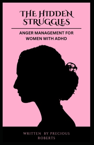 The Hidden Struggles: Anger Management for Women with ADHD: Strategies for Dealing with Triggers, Improving Relationships and Communications, Overcoming Negative Thinking, and Finding Inner Peace.