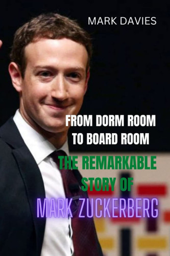 FROM DORM ROOM TO BOARD ROOM: THE REMARKABLE STORY OF MARK ZUCKERBERG