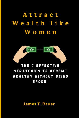 ATTRACT WEALTH LIKE WOMEN: THE 7 EFFECTIVE STRATEGIES TO BECOME WEALTHY WITHOUT BEING BROKE