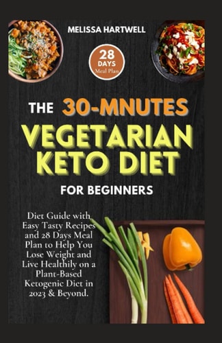 THE 30-MINUTES VEGETARIAN KETO DIET FOR BEGINNERS: Diet Guide with Easy Tasty Recipes and 28 Days Meal Plan to Help You Lose Weight and Live Healthily on a Plant-Based Ketogenic Diet in 2023 & Beyond.