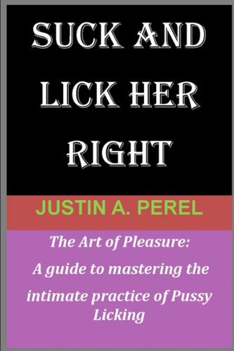 SUCK AND LICK HER RIGHT: The Art of Pleasure: A guide to mastering the intimate practice of Pussy Licking
