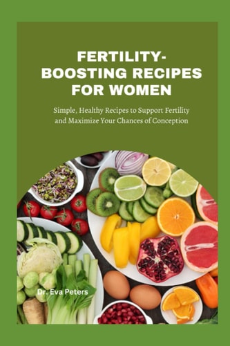 FERTILITY-BOOSTING RECIPES FOR WOMEN: Simple, Healthy Recipes to Support Fertility and Maximize Your Chances of Conception