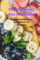 Veggie-based Diet Cookbook - Understanding the Usefulness of Veggies