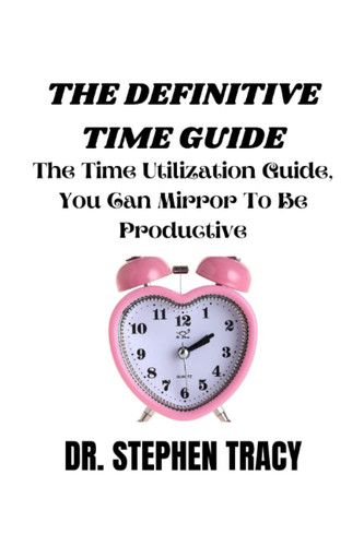 THE DEFINITIVE TIME GUIDE: Time Utilization Guide You Can Mirror To Be Productive.