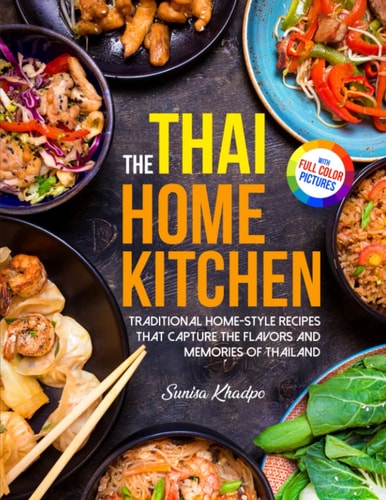 The Thai Home Kitchen: Traditional Homemade Recipes That Capture The Flavors And Memories Of Thailand