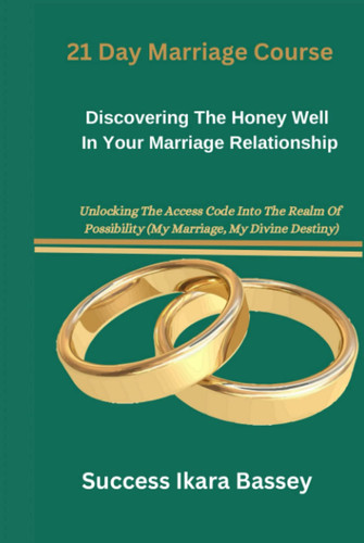 21 day marriage Course: Discovering The Honey Well In Your Marriage Relationship: Unlocking The Access Code into The Realm of Possibility (My marriage, My Divine Destiny)