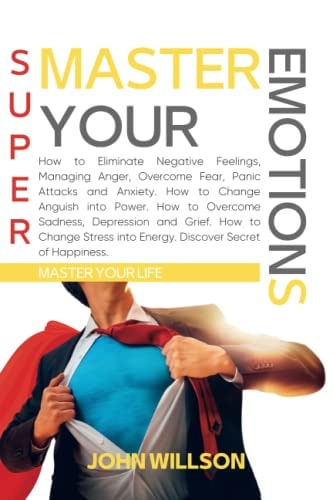 Super Master Your Emotions: How to Eliminate Negative Feelings, Managing Anger, Overcome Fear, Panic Attacks and Anxiety. How to Change Anguish into ... Sadness, Depression... (Master Your Life)