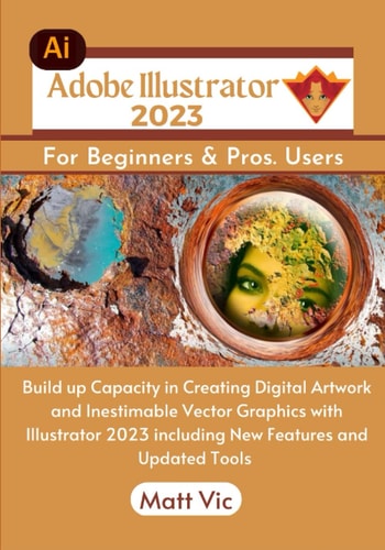 Adobe Illustrator 2023 For Beginners & Pros: Build Up Capacity in Creating Digital Artwork and Inestimable Vector Graphics with Illustrator 2023 including New Features and Updated Tools