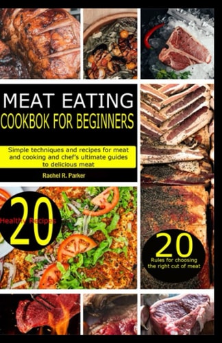 MEAT EATING COOKBOOK FOR BEGINNERS: Simple techniques and recipes for meat cooking and chef's ultimate guide to delicious meat