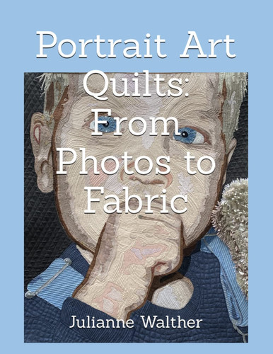 Portrait Art Quilts: From Photos to Fabric: Learn to create realistic portrait quilts