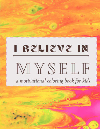 I BELIEVE IN MYSELF: A Colorful Journey to Self-Esteem: A Coloring Book to Build Your Child's deep sense of Confidence with Motivational and Positive Affirmations for Kids aged 3 - 12