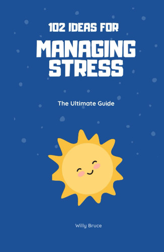 102 Ideas for Managing Stress : The Ultimate Guide