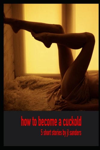 How to Become a Cuckold: 5 previously published stories about cuckolds and hotwives (Collections of Short Stories about Hotwives and Cuckolds 1)