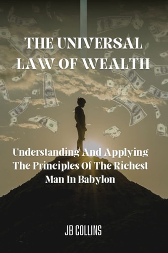 The Universal Law Of Wealth Understanding And Applying The Principles Of The Richest Man In Babylon