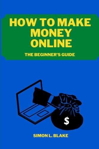 How to make money online: the beginner's guide: Discover How to Make Money Online from Home, Fast and Without Investing