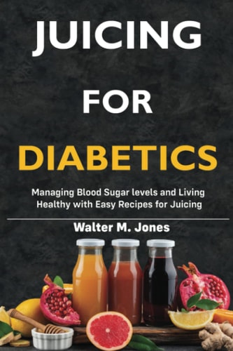 Juicing for Diabetics: Managing Blood Sugar levels and Living Healthy with Easy Recipes for Juicing
