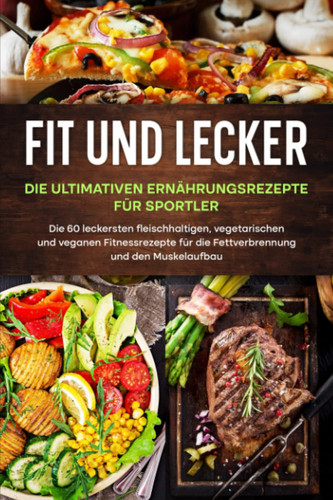 Fit und Lecker - Die ultimativen Ernährungsrezepte für Sportler: Die 60 leckersten fleischhaltigen, vegetarischen und veganen Fitnessrezepte für die ... und den Muskelaufbau (German Edition)