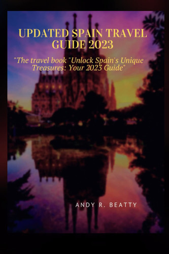 Updated Spain Travel Guide 2023 - The Travel Book Unlock Spain's Unique Treasures: Your 2023 Guide