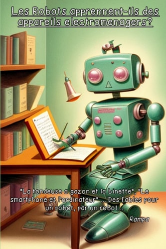 Les Robots apprennent-ils des appareils électroménagers?: "La tondeuse à gazon et la binette", "Le smartphone et l'ordinateur" … Des fables pour un robot, par un robot… (French Edition)