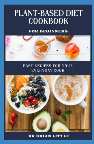 Plant-Based Diet Cookbook for Beginners: Easy Recipes For Your Everyday Cook