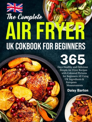 The Complete Air Fryer UK Cookbook For Beginners: 365 Days Healthy and Delicious Simple Air Fryer Recipes with Coloured Pictures for Beginners All Using UK Ingredients & European Measurements