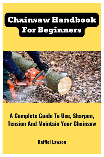 Chainsaw Handbook For Beginners: A Complete Guide To Use, Sharpen, Tension And Maintain Your Chainsaw