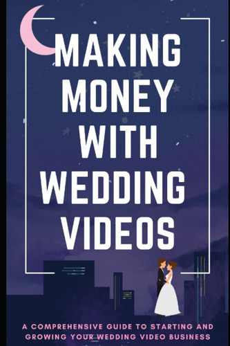 Making Money With Wedding Videos: A Comprehensive Guide to Starting and Growing Your Wedding Video Business