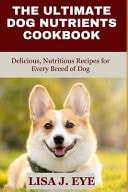 The Ultimate Dog Nutrients Cookbook - Delicious, Nutritious Recipes for Every Breed of Dog