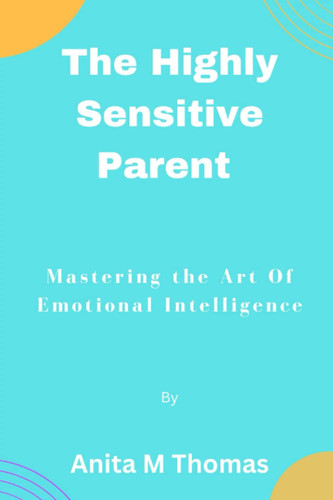 The Highly Sensitive Parent:: Mastering the Art of Emotional Intelligence